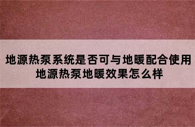 地源热泵系统是否可与地暖配合使用 地源热泵地暖效果怎么样